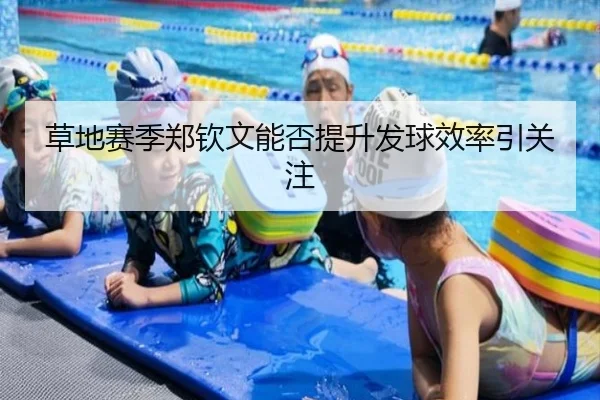 草地赛季郑钦文能否提升发球效率引关注